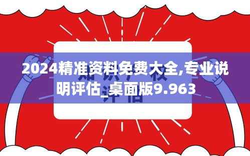 2024精准资料免费大全,专业说明评估_桌面版9.963