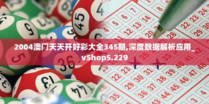 2004澳门天天开好彩大全345期,深度数据解析应用_vShop5.229