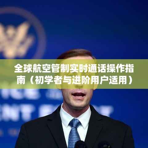 全球航空管制实时通话操作指南,从入门到进阶的全面指南