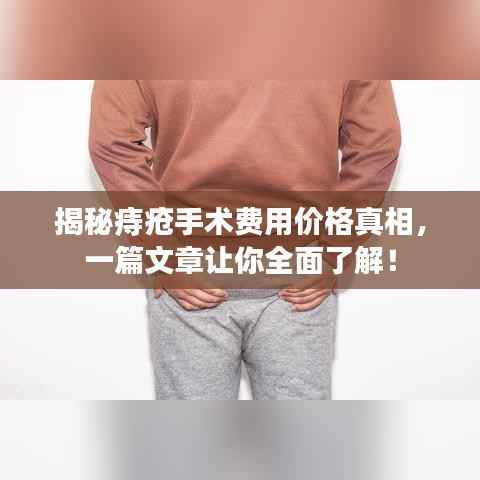 揭秘痔疮手术费用价格真相,一篇文章让你全面了解!