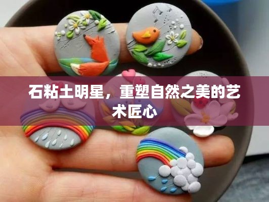石粘土明星,重塑自然之美的艺术匠心