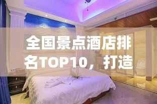 全国景点酒店排名TOP10,打造极致旅行住宿体验