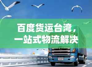 百度货运台湾,一站式物流解决方案,助力两岸货物运输畅通无阻