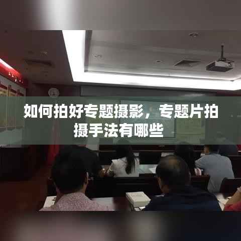 如何拍好专题摄影,专题片拍摄手法有哪些