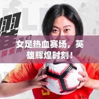 女足热血赛场,英雄辉煌时刻!