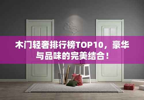木门轻奢排行榜TOP10,豪华与品味的完美结合!