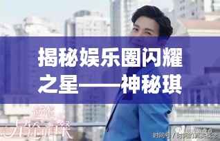 揭秘娱乐圈闪耀之星——神秘琪字背后的故事