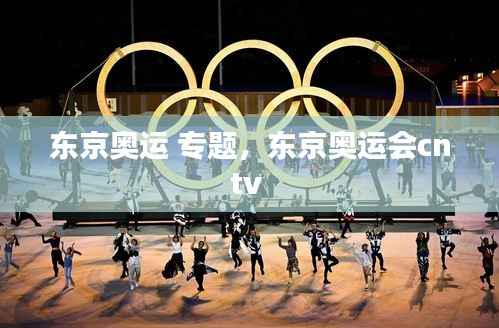 东京奥运 专题,东京奥运会cntv