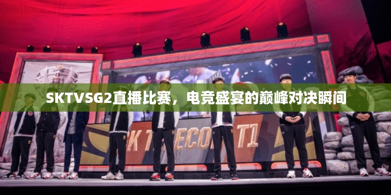 SKTVSG2直播比赛,电竞盛宴的巅峰对决瞬间