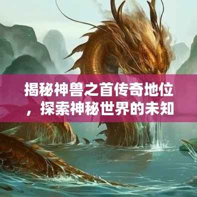 揭秘神兽之首传奇地位,探索神秘世界的未知奥秘