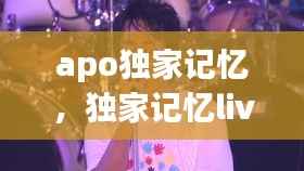 apo独家记忆,独家记忆live