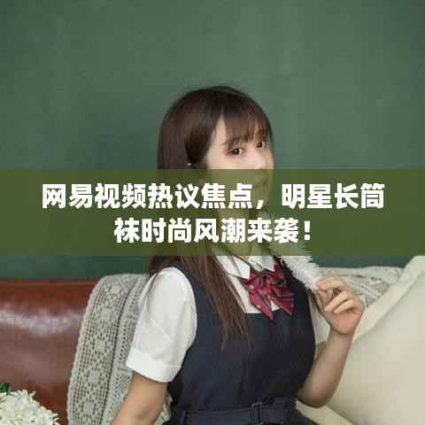 网易视频热议焦点,明星长筒袜时尚风潮来袭!