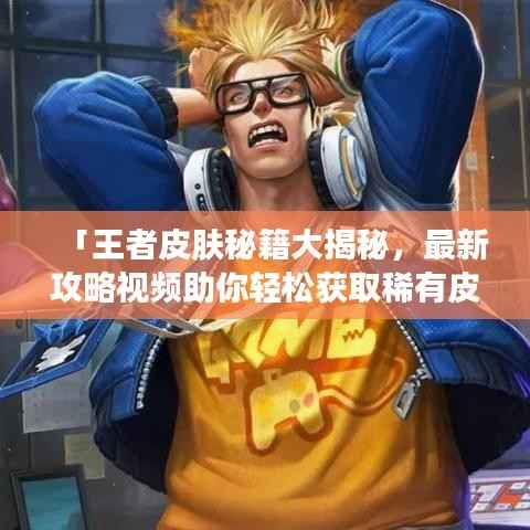 「王者皮肤秘籍大揭秘,最新攻略视频助你轻松获取稀有皮肤!」