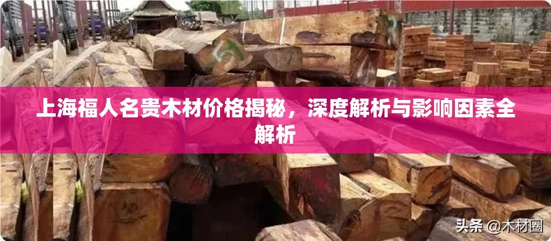 上海福人名贵木材价格揭秘,深度解析与影响因素全解析