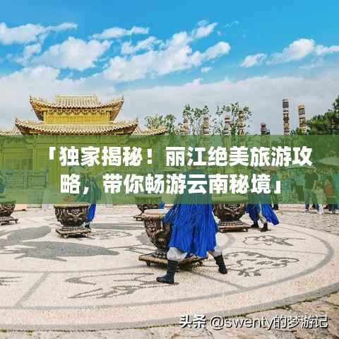 「独家揭秘!丽江绝美旅游攻略,带你畅游云南秘境」