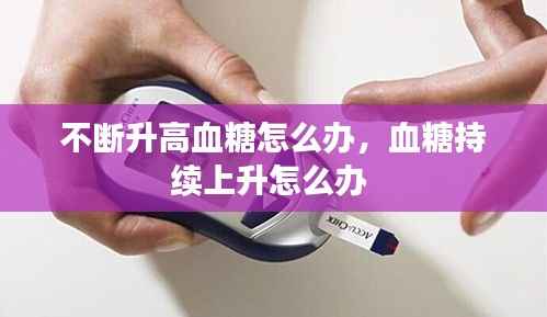 不断升高血糖怎么办,血糖持续上升怎么办