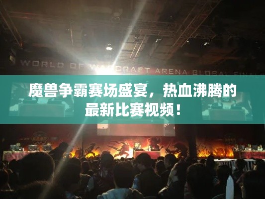魔兽争霸赛场盛宴,热血沸腾的最新比赛视频!