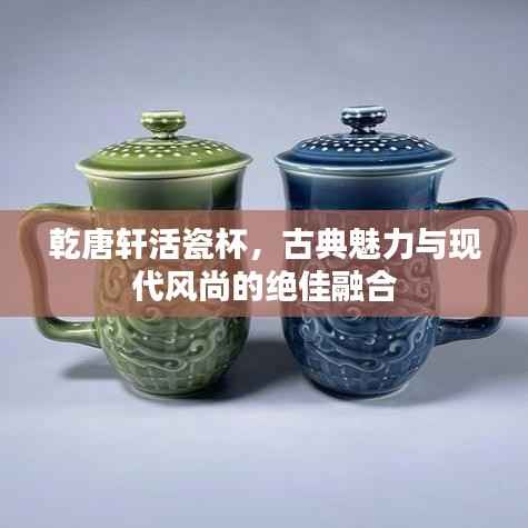 乾唐轩活瓷杯,古典魅力与现代风尚的绝佳融合