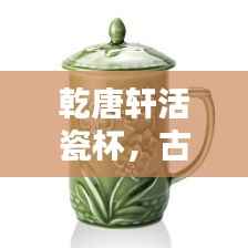 乾唐轩活瓷杯,古典魅力与现代风尚的绝佳融合