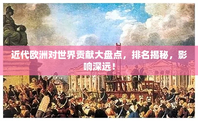 近代欧洲对世界贡献大盘点,排名揭秘,影响深远!
