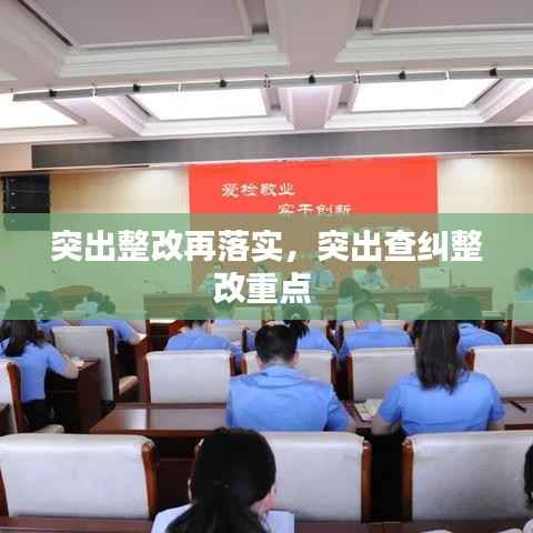 突出整改再落实,突出查纠整改重点