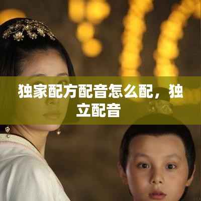 独家配方配音怎么配,独立配音