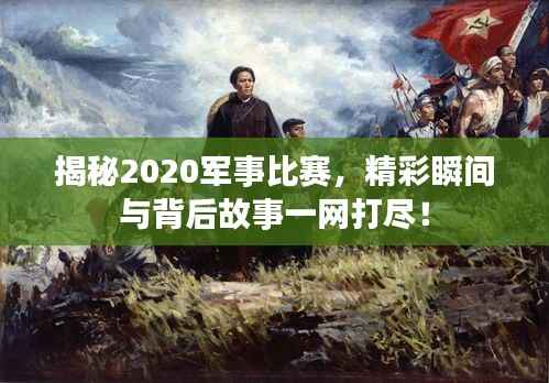 揭秘2020军事比赛,精彩瞬间与背后故事一网打尽!