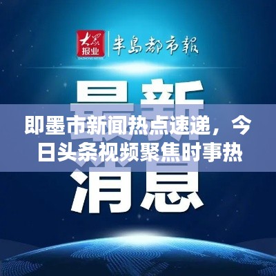 即墨市新闻热点速递,今日头条视频聚焦时事热点,最新资讯传递掌握