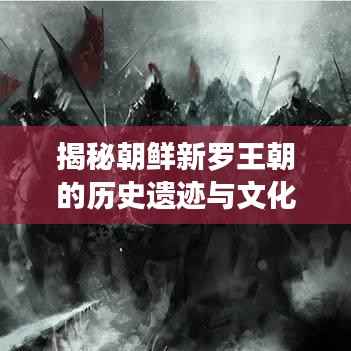 揭秘朝鲜新罗王朝的历史遗迹与文化传承