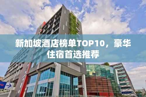 新加坡酒店榜单TOP10,豪华住宿首选推荐