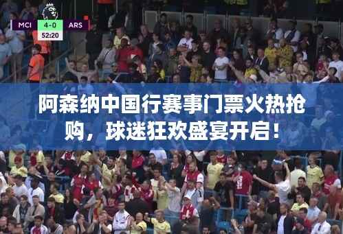 阿森纳中国行赛事门票火热抢购,球迷狂欢盛宴开启!